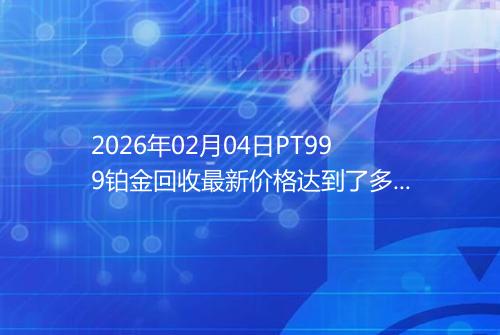 2026年02月04日PT999铂金回收最新价格达到了多少钱一克
