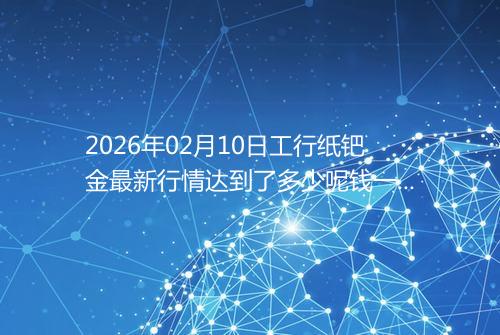 2026年02月10日工行纸钯金最新行情达到了多少呢钱一克