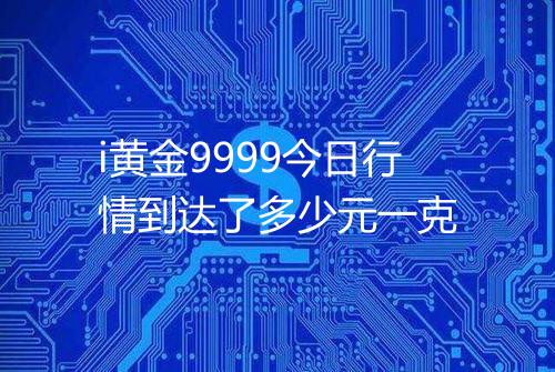 i黄金9999今日行情到达了多少元一克