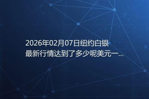 2026年02月07日纽约白银最新行情达到了多少呢美元一盎司