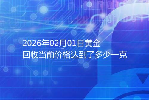 2026年02月01日黄金回收当前价格达到了多少一克