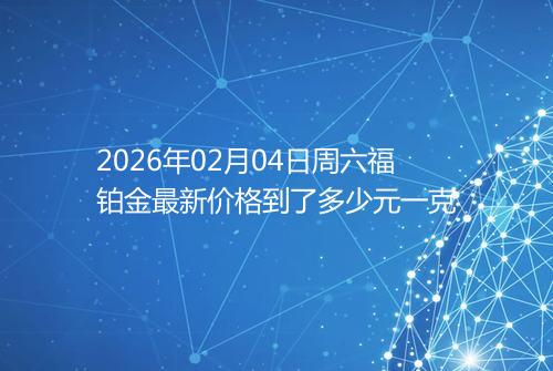 2026年02月04日周六福铂金最新价格到了多少元一克