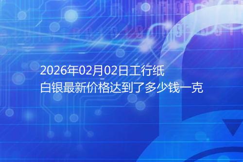 2026年02月02日工行纸白银最新价格达到了多少钱一克