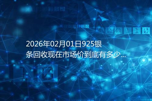 2026年02月01日925银条回收现在市场价到底有多少一克