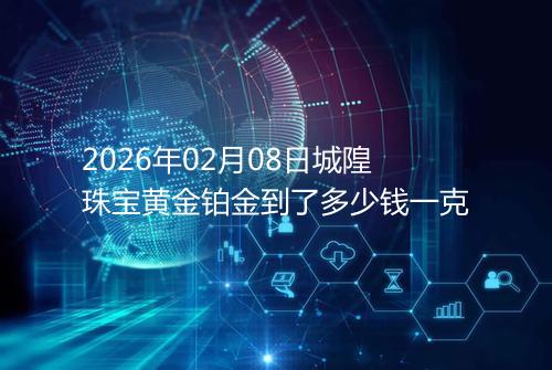2026年02月08日城隍珠宝黄金铂金到了多少钱一克