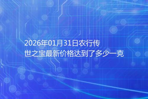 2026年01月31日农行传世之宝最新价格达到了多少一克