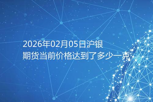 2026年02月05日沪银期货当前价格达到了多少一克
