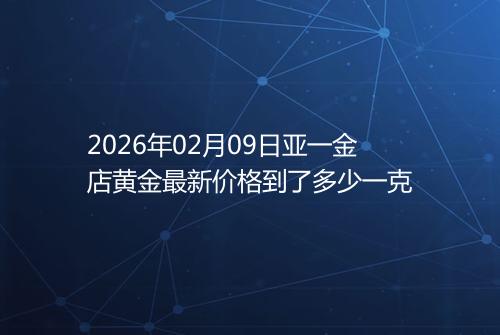 2026年02月09日亚一金店黄金最新价格到了多少一克