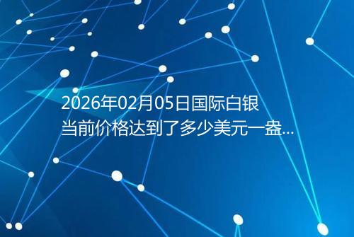 2026年02月05日国际白银当前价格达到了多少美元一盎司