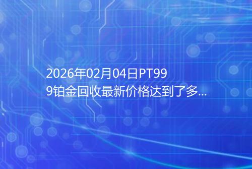 2026年02月04日PT999铂金回收最新价格达到了多少一克