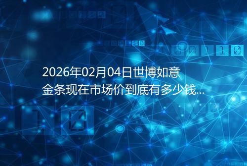 2026年02月04日世博如意金条现在市场价到底有多少钱一克