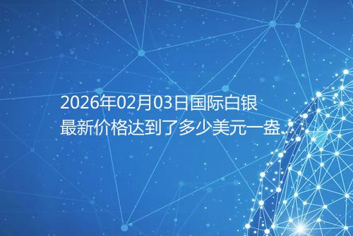 2026年02月03日国际白银最新价格达到了多少美元一盎司