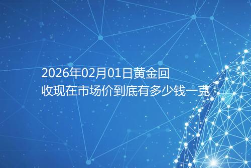 2026年02月01日黄金回收现在市场价到底有多少钱一克
