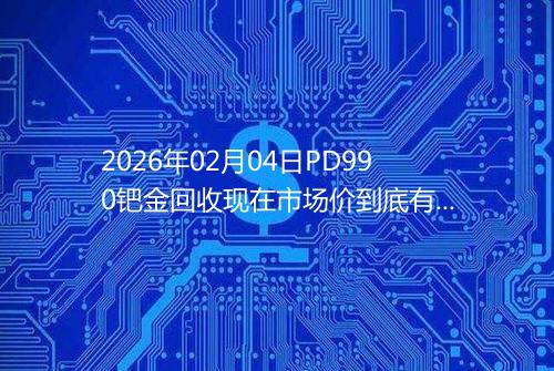 2026年02月04日PD990钯金回收现在市场价到底有多少一克