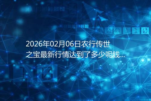 2026年02月06日农行传世之宝最新行情达到了多少呢钱一克