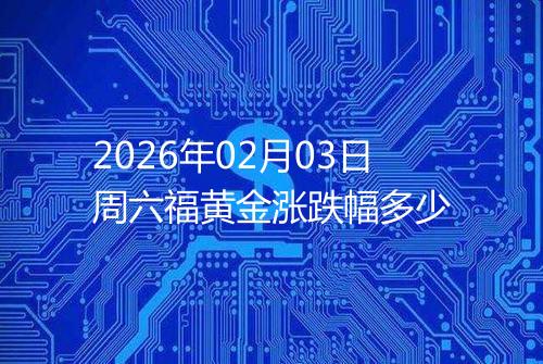 2026年02月03日周六福黄金涨跌幅多少