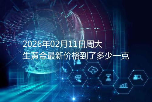 2026年02月11日周大生黄金最新价格到了多少一克