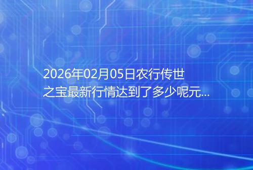 2026年02月05日农行传世之宝最新行情达到了多少呢元一克