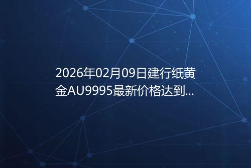 2026年02月09日建行纸黄金AU9995最新价格达到了多少一克