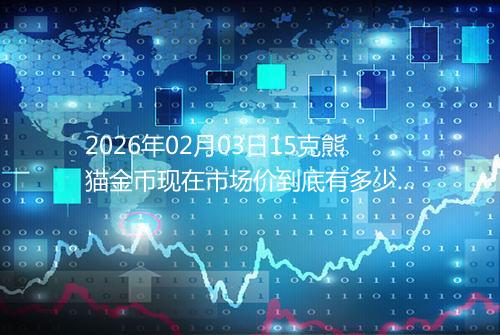 2026年02月03日15克熊猫金币现在市场价到底有多少元一个