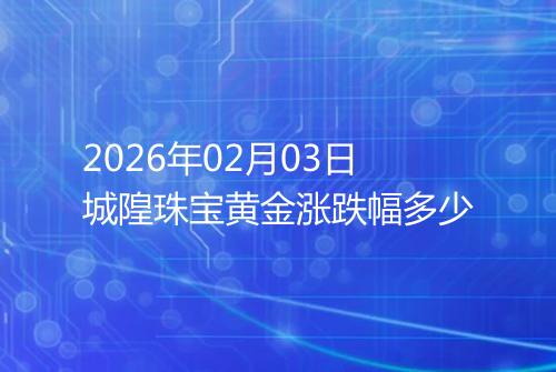 2026年02月03日城隍珠宝黄金涨跌幅多少