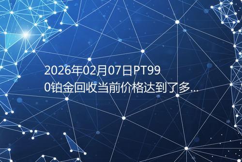 2026年02月07日PT990铂金回收当前价格达到了多少一克