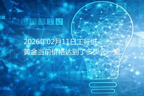 2026年02月11日工行纸黄金当前价格达到了多少元一克