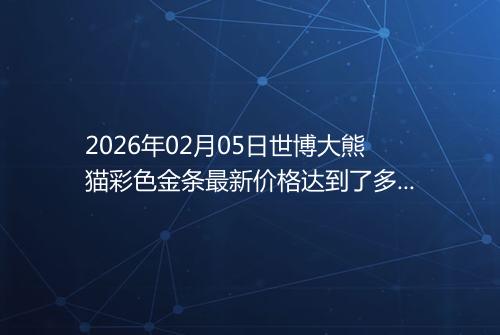 2026年02月05日世博大熊猫彩色金条最新价格达到了多少一克