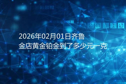 2026年02月01日齐鲁金店黄金铂金到了多少元一克