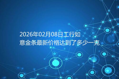 2026年02月08日工行如意金条最新价格达到了多少一克