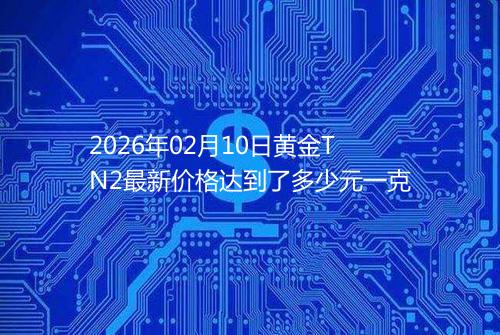 2026年02月10日黄金TN2最新价格达到了多少元一克