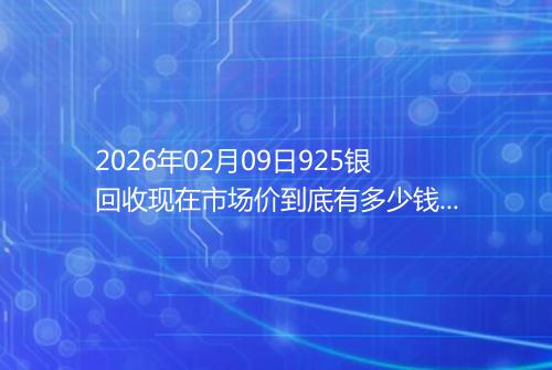 2026年02月09日925银回收现在市场价到底有多少钱一克