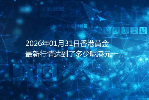 2026年01月31日香港黄金最新行情达到了多少呢港元一港两