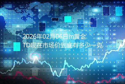 2026年02月06日m黄金TD现在市场价到底有多少一克