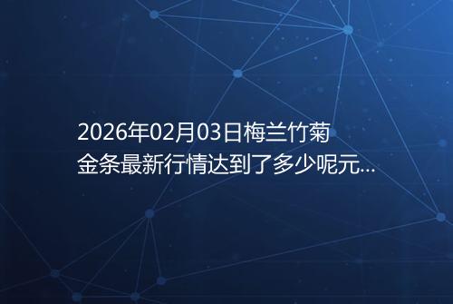 2026年02月03日梅兰竹菊金条最新行情达到了多少呢元一克
