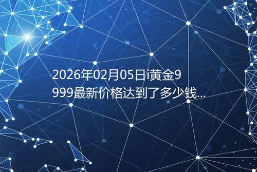 2026年02月05日i黄金9999最新价格达到了多少钱一克