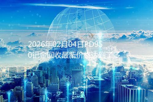 2026年02月04日PD950钯金回收最新价格达到了多少钱一克