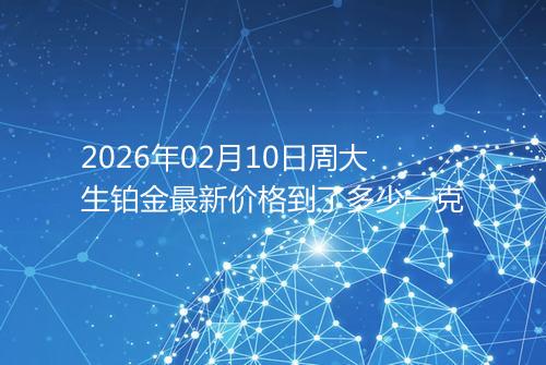 2026年02月10日周大生铂金最新价格到了多少一克