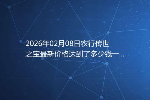 2026年02月08日农行传世之宝最新价格达到了多少钱一克