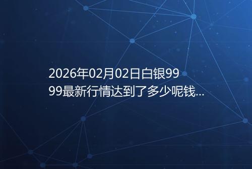 2026年02月02日白银9999最新行情达到了多少呢钱一克