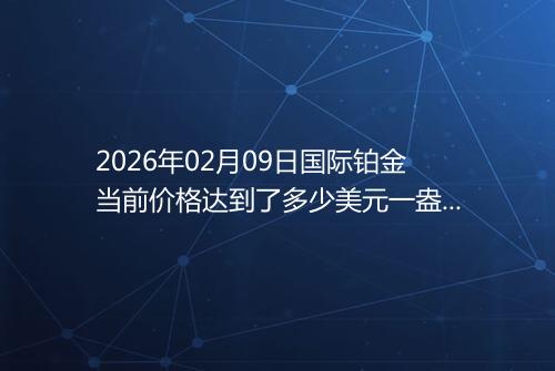 2026年02月09日国际铂金当前价格达到了多少美元一盎司