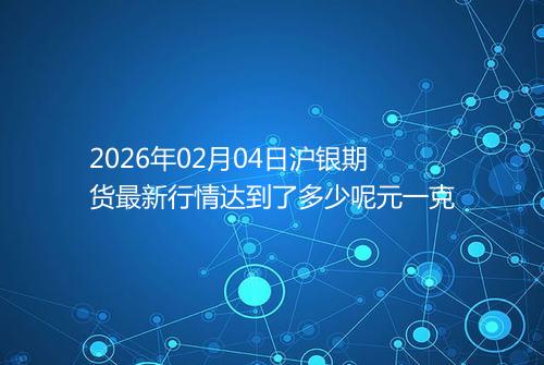 2026年02月04日沪银期货最新行情达到了多少呢元一克