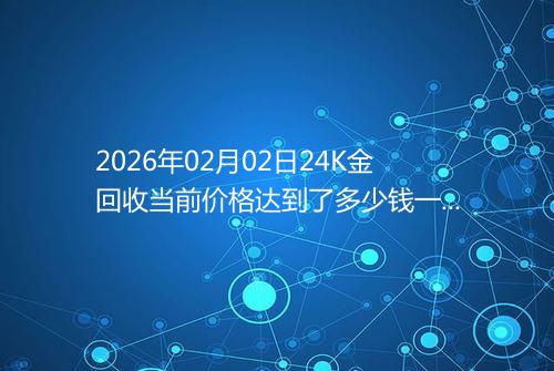 2026年02月02日24K金回收当前价格达到了多少钱一克