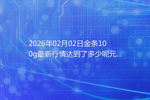 2026年02月02日金条100g最新行情达到了多少呢元一克