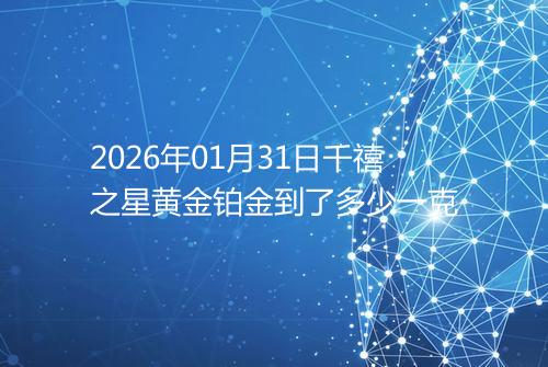 2026年01月31日千禧之星黄金铂金到了多少一克