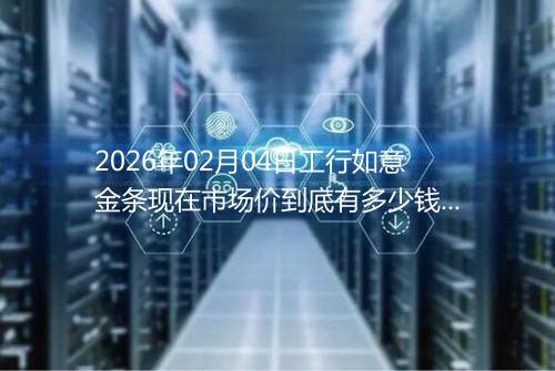 2026年02月04日工行如意金条现在市场价到底有多少钱一克