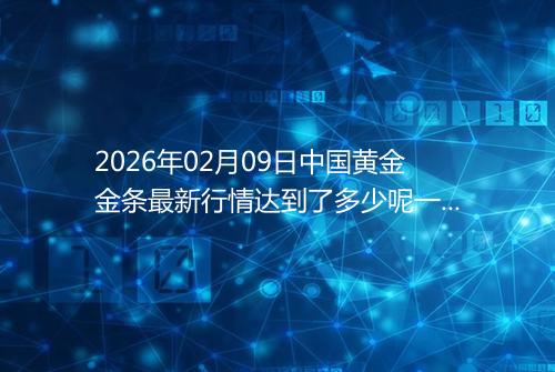 2026年02月09日中国黄金金条最新行情达到了多少呢一克