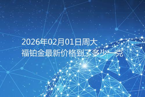 2026年02月01日周大福铂金最新价格到了多少一克
