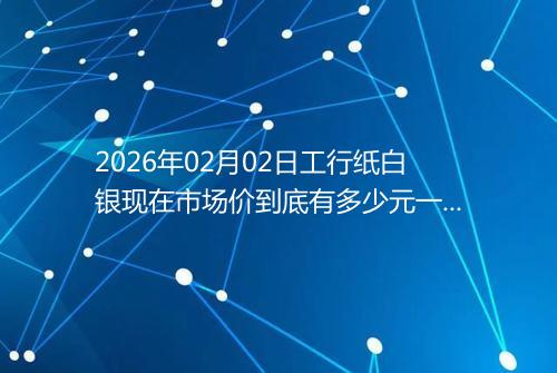 2026年02月02日工行纸白银现在市场价到底有多少元一克