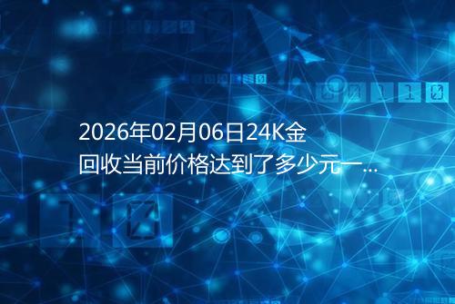 2026年02月06日24K金回收当前价格达到了多少元一克